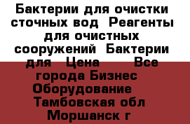 Бактерии для очистки сточных вод. Реагенты для очистных сооружений. Бактерии для › Цена ­ 1 - Все города Бизнес » Оборудование   . Тамбовская обл.,Моршанск г.